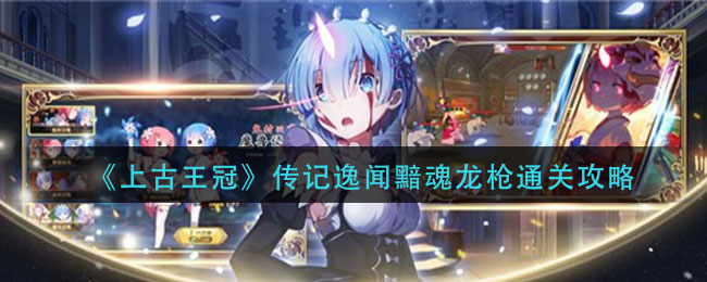 《上古王冠》传记逸闻黯魂龙枪通关攻略