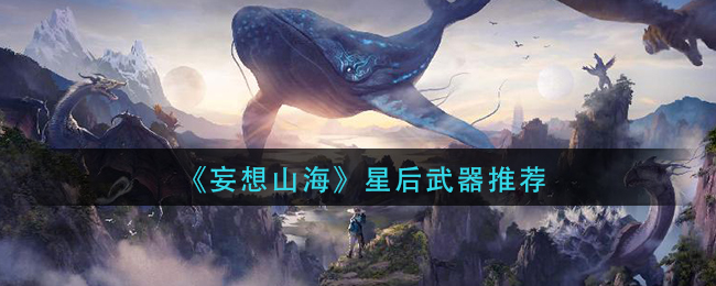 《妄想山海》星后武器推荐