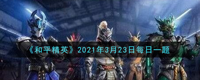 《和平精英》2021年3月23日每日一题答案