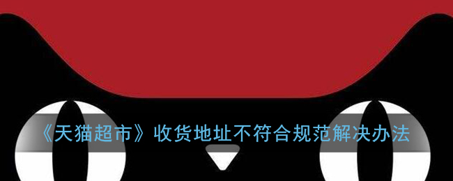 《天猫超市》收货地址不符合规范解决办法