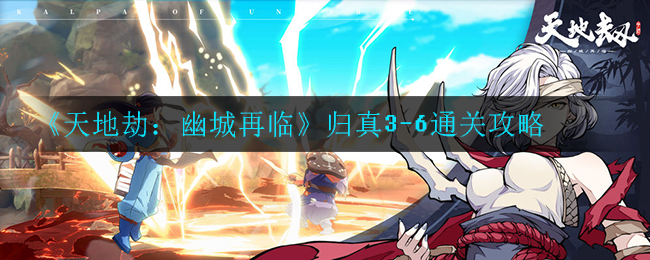 《天地劫：幽城再临》归真3-6通关攻略