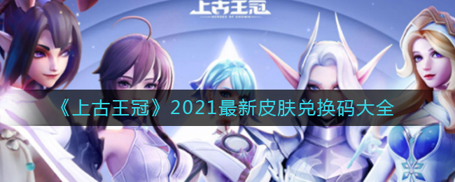 《上古王冠》2021最新皮肤兑换码大全