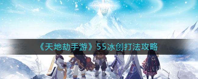 《天地劫手游》55冰创打法攻略