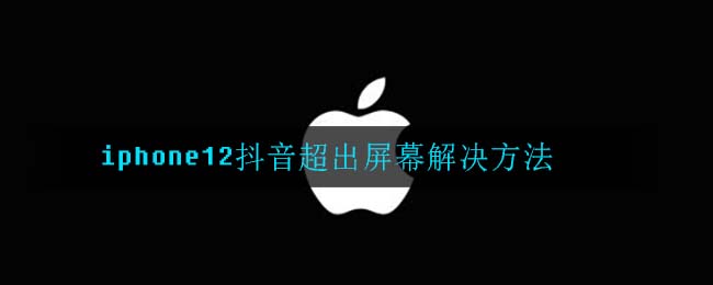 iphone12抖音超出屏幕解决方法