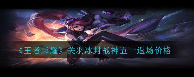 《王者荣耀》关羽冰封战神五一返场价格