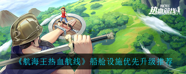 《航海王热血航线》船舱设施优先升级推荐