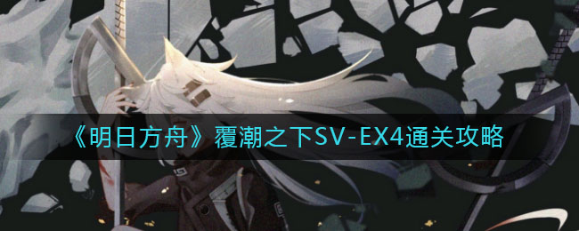 《明日方舟》覆潮之下SV-EX4通关攻略