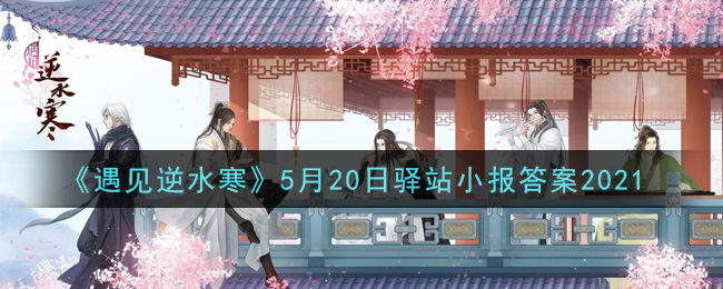 《遇见逆水寒》5月20日驿站小报答案2021