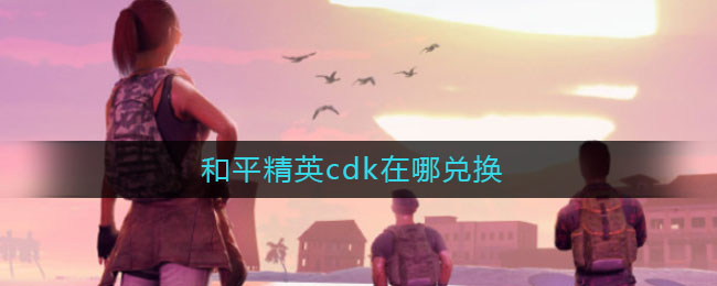 和平精英cdk在哪兑换