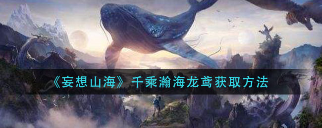 《妄想山海》千乘瀚海龙鸢获取方法