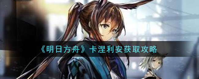 《明日方舟》卡涅利安获取攻略