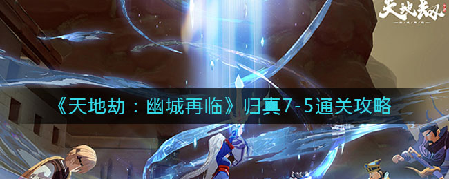《天地劫：幽城再临》归真7-5通关攻略