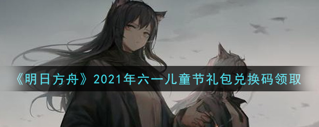 《明日方舟》2021年六一儿童节礼包兑换码领取