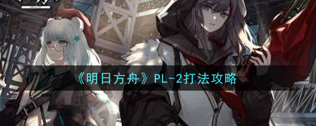 《明日方舟》PL-2打法攻略