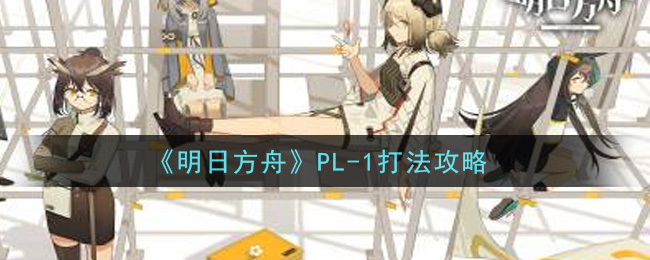 《明日方舟》PL-1打法攻略