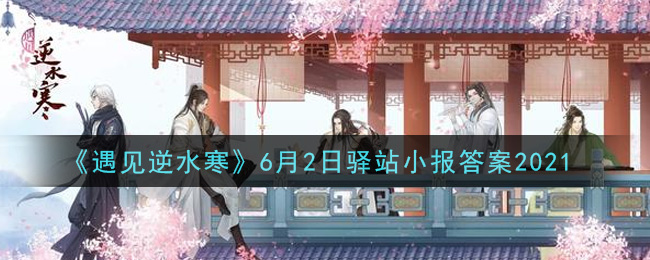 《遇见逆水寒》6月2日驿站小报答案2021