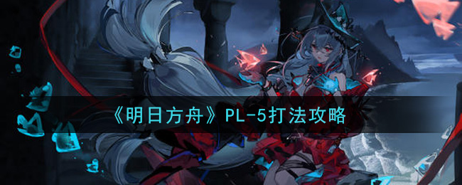 《明日方舟》PL-5打法攻略