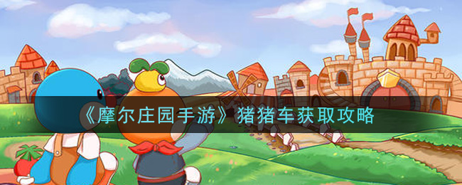 《摩尔庄园手游》猪猪车获取攻略