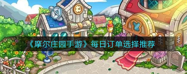 摩尔庄园手游每日订单挑选攻略
