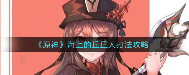 《原神》海上的丘丘人打法攻略