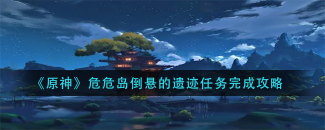 《原神》危危岛倒悬的遗迹任务完成攻略