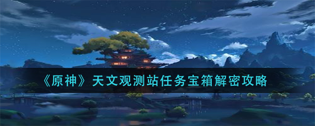 《原神》天文观测站任务宝箱解密攻略