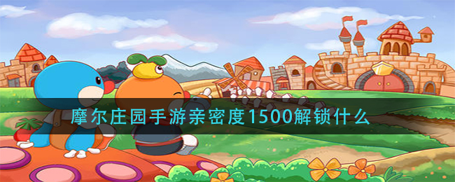 摩尔庄园手游亲密度1500解锁什么