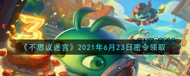 《不思议迷宫》2021年6月23日密令领取