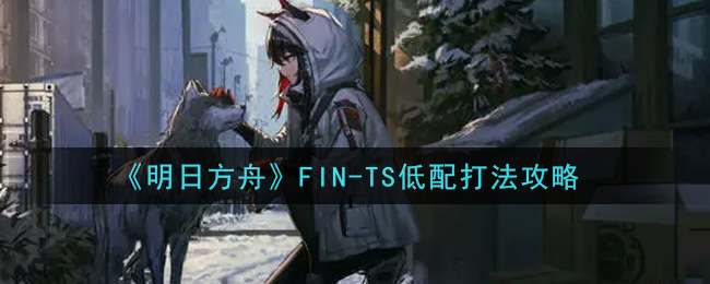 《明日方舟》FIN-TS低配打法攻略