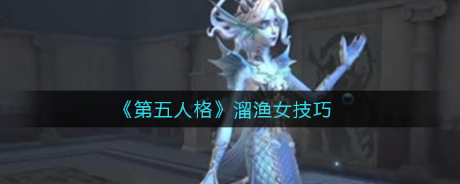 《第五人格》溜渔女技巧