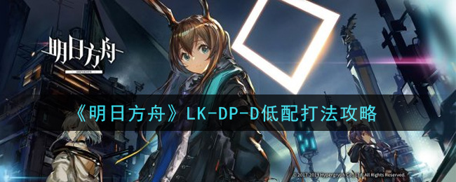 《明日方舟》LK-DP-D低配打法攻略