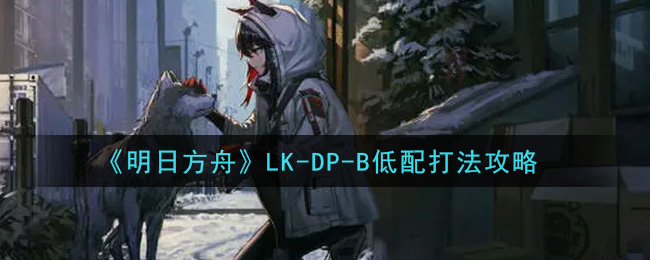 《明日方舟》LK-DP-B低配打法攻略