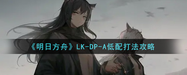 《明日方舟》LK-DP-A低配打法攻略