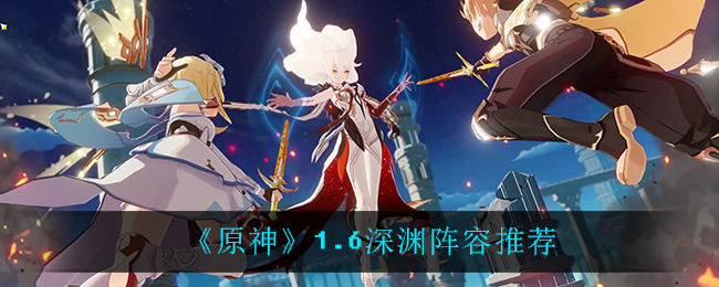 原神1.6版本深渊攻略：推荐阵容一览