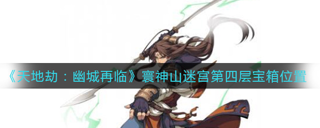 寰神山迷宫四层：幽城劫难中寻找神秘宝箱攻略