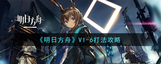 《明日方舟》VI-6打法攻略