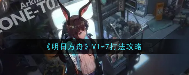 《明日方舟》VI-7打法攻略