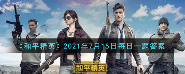 《和平精英》2021年7月15日每日一题答案