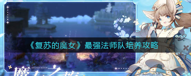 《复苏的魔女》最强法师队培养攻略