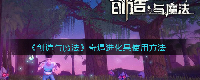 《创造与魔法》奇遇进化果使用方法