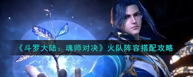 《斗罗大陆：魂师对决》火队阵容搭配攻略