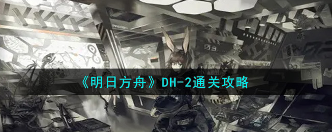 《明日方舟》DH-2通关攻略