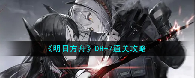 《明日方舟》DH-7通关攻略