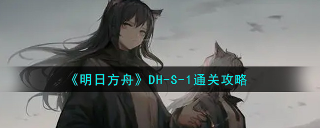 《明日方舟》DH-S-1通关攻略