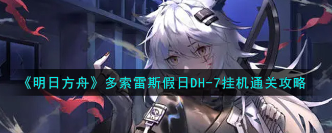 《明日方舟》多索雷斯假日DH-7挂机通关攻略
