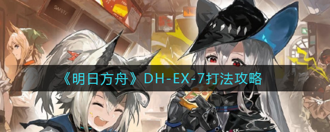 《明日方舟》DH-EX-7打法攻略