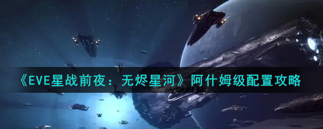 《EVE星战前夜：无烬星河》阿什姆级配置攻略