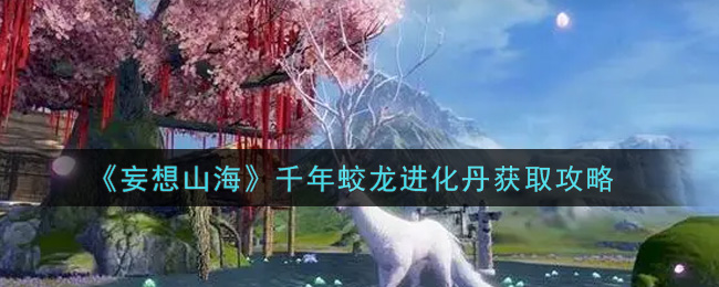《妄想山海》千年蛟龙进化丹获取攻略