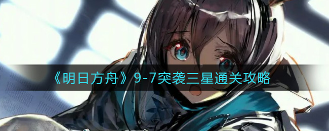 《明日方舟》9-7突袭三星通关攻略