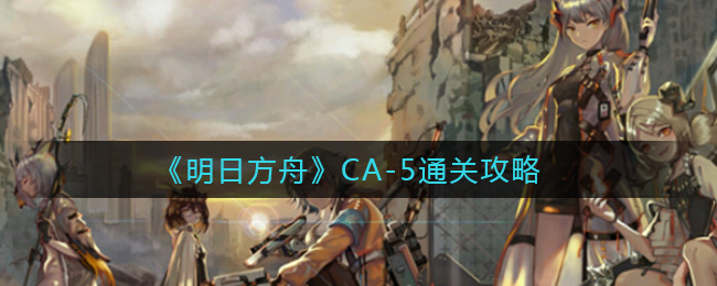 《明日方舟》CA-5通关攻略